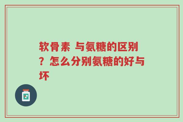 软骨素 与氨糖的区别?怎么分别氨糖的好与坏-第1张图片-超越 软骨素 与氨糖的区别?怎么分别氨糖的好与坏-第1张图片-超越