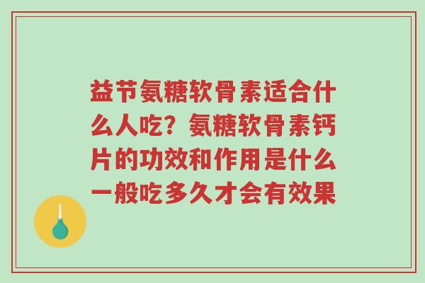 益节氨糖软骨素适合什么人吃?氨糖软骨素钙片的功效和作用是什么一般吃多久才会有效果-第1张图片-超越 益节氨糖软骨素适合什么人吃?氨糖软骨素钙片的功效和作用是什么一般吃多久才会有效果-第1张图片-超越