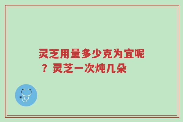 灵芝用量多少克为宜呢 ?灵芝一次炖几朵-第1张图片-超越 灵芝用量多少克为宜呢 ?灵芝一次炖几朵-第1张图片-超越