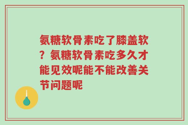 氨糖软骨素吃了膝盖软?氨糖软骨素吃多久才能见效呢能不能改善关节问题呢-第1张图片-超越 氨糖软骨素吃了膝盖软?氨糖软骨素吃多久才能见效呢能不能改善关节问题呢-第1张图片-超越