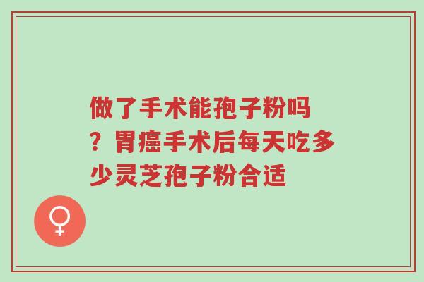 做了手术能孢子粉吗 ?胃癌手术后每天吃多少灵芝孢子粉合适-第1张图片-超越 做了手术能孢子粉吗 ?胃癌手术后每天吃多少灵芝孢子粉合适-第1张图片-超越
