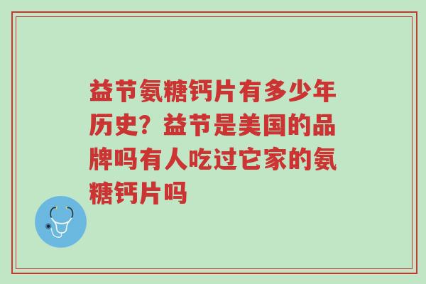 益节氨糖钙片有多少年历史?益节是美国的品牌吗有人吃过它家的氨糖钙片吗-第1张图片-超越 益节氨糖钙片有多少年历史?益节是美国的品牌吗有人吃过它家的氨糖钙片吗-第1张图片-超越