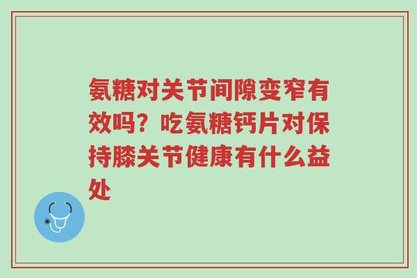 氨糖对关节间隙变窄有效吗?吃氨糖钙片对保持膝关节健康有什么益处-第1张图片-超越 氨糖对关节间隙变窄有效吗?吃氨糖钙片对保持膝关节健康有什么益处-第1张图片-超越