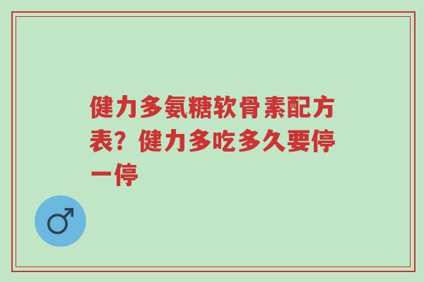 健力多氨糖软骨素配方表？健力多吃多久要停一停-第1张图片-超越