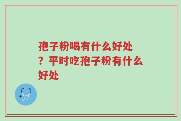 孢子粉喝有什么好处 ?平时吃孢子粉有什么好处-第1张图片-超越 孢子粉喝有什么好处 ?平时吃孢子粉有什么好处-第1张图片-超越