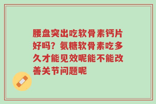 腰盘突出吃软骨素钙片好吗?氨糖软骨素吃多久才能见效呢能不能改善关节问题呢-第1张图片-超越 腰盘突出吃软骨素钙片好吗?氨糖软骨素吃多久才能见效呢能不能改善关节问题呢-第1张图片-超越