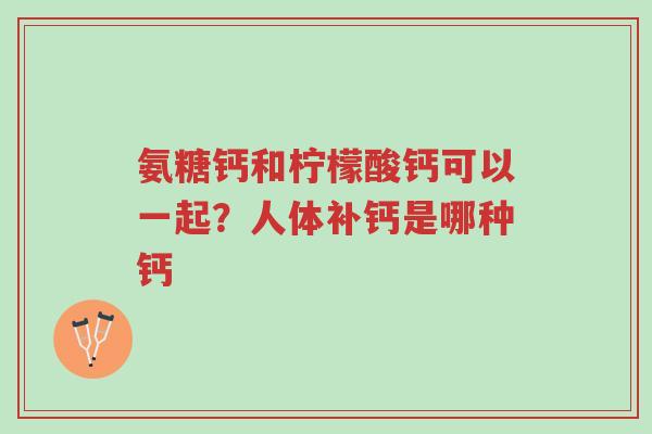 氨糖钙和柠檬酸钙可以一起?人体补钙是哪种钙-第1张图片-超越 氨糖钙和柠檬酸钙可以一起?人体补钙是哪种钙-第1张图片-超越