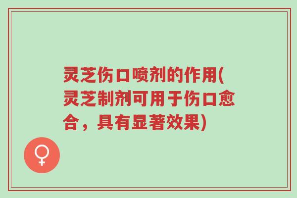 灵芝伤口喷剂的作用(灵芝制剂可用于伤口愈合,具有显著效果)-第1张图片-超越 灵芝伤口喷剂的作用(灵芝制剂可用于伤口愈合,具有显著效果)-第1张图片-超越