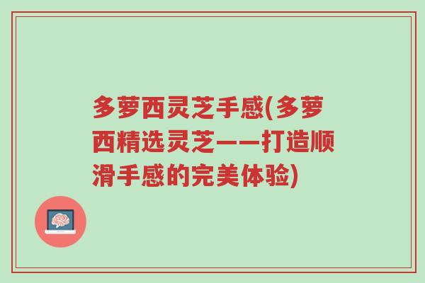 多萝西灵芝手感(多萝西精选灵芝——打造顺滑手感的完美体验)-第1张图片-超越 多萝西灵芝手感(多萝西精选灵芝——打造顺滑手感的完美体验)-第1张图片-超越