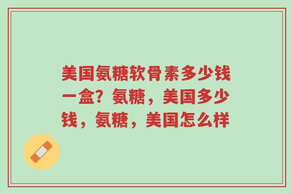 美国氨糖软骨素多少钱一盒?氨糖,美国多少钱,氨糖,美国怎么样-第1张图片-超越 美国氨糖软骨素多少钱一盒?氨糖,美国多少钱,氨糖,美国怎么样-第1张图片-超越