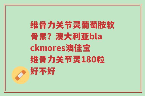 维骨力关节灵葡萄胺软骨素?澳大利亚blackmores澳佳宝维骨力关节灵180粒好不好-第1张图片-超越 维骨力关节灵葡萄胺软骨素?澳大利亚blackmores澳佳宝维骨力关节灵180粒好不好-第1张图片-超越
