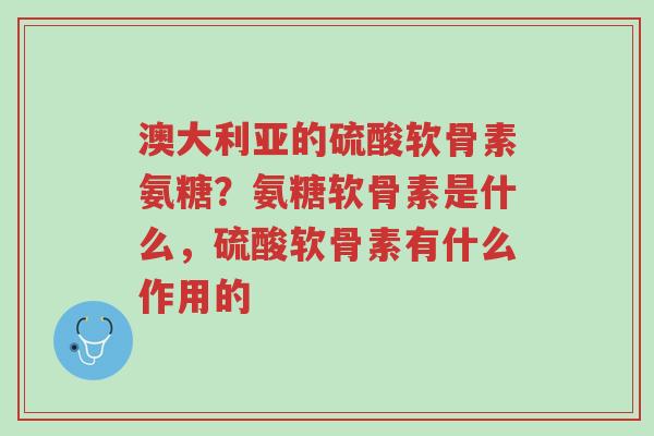 澳大利亚的硫酸软骨素氨糖?氨糖软骨素是什么,硫酸软骨素有什么作用的-第1张图片-超越 澳大利亚的硫酸软骨素氨糖?氨糖软骨素是什么,硫酸软骨素有什么作用的-第1张图片-超越