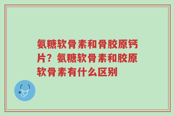 氨糖软骨素和骨胶原钙片?氨糖软骨素和胶原软骨素有什么区别-第1张图片-超越 氨糖软骨素和骨胶原钙片?氨糖软骨素和胶原软骨素有什么区别-第1张图片-超越