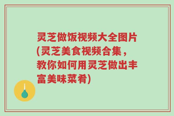 灵芝做饭视频大全图片(灵芝美食视频合集,教你如何用灵芝做出丰富美味菜肴)-第1张图片-超越 灵芝做饭视频大全图片(灵芝美食视频合集,教你如何用灵芝做出丰富美味菜肴)-第1张图片-超越