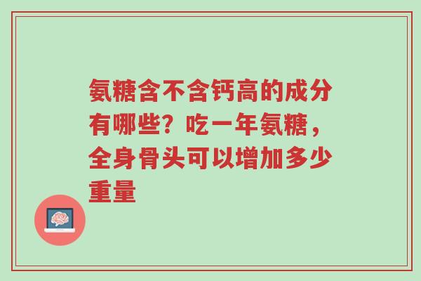 氨糖含不含钙高的成分有哪些?吃一年氨糖,全身骨头可以增加多少重量-第1张图片-超越 氨糖含不含钙高的成分有哪些?吃一年氨糖,全身骨头可以增加多少重量-第1张图片-超越