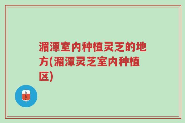 湄潭室内种植灵芝的地方(湄潭灵芝室内种植区)-第1张图片-超越