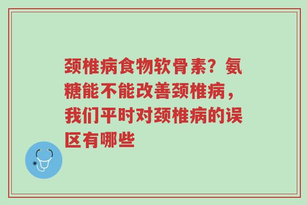 颈椎病食物软骨素?氨糖能不能改善颈椎病,我们平时对颈椎病的误区有哪些-第1张图片-超越 颈椎病食物软骨素?氨糖能不能改善颈椎病,我们平时对颈椎病的误区有哪些-第1张图片-超越