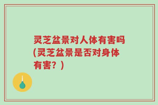 灵芝盆景对人体有害吗(灵芝盆景是否对身体有害?)-第1张图片-超越 灵芝盆景对人体有害吗(灵芝盆景是否对身体有害?)-第1张图片-超越