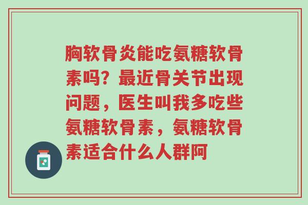 胸软骨炎能吃氨糖软骨素吗?最近骨关节出现问题,医生叫我多吃些氨糖软骨素,氨糖软骨素适合什么人群阿-第1张图片-超越 胸软骨炎能吃氨糖软骨素吗?最近骨关节出现问题,医生叫我多吃些氨糖软骨素,氨糖软骨素适合什么人群阿-第1张图片-超越