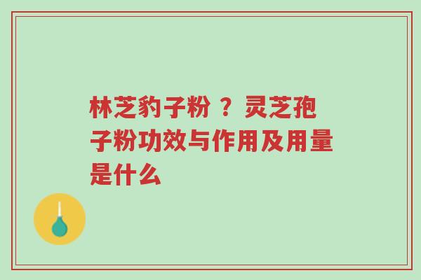 林芝豹子粉 ?灵芝孢子粉功效与作用及用量是什么-第1张图片-超越 林芝豹子粉 ?灵芝孢子粉功效与作用及用量是什么-第1张图片-超越