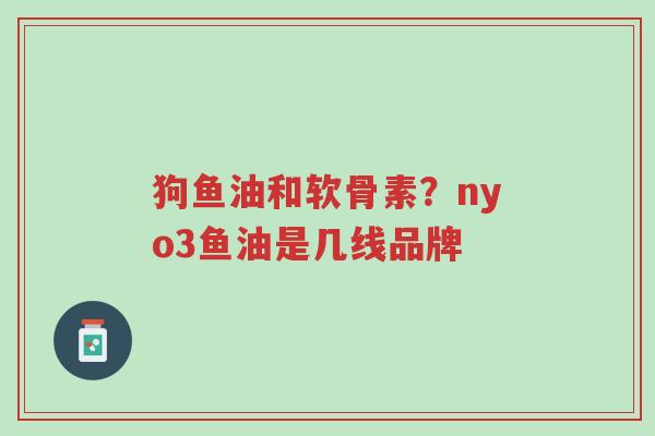 狗鱼油和软骨素?nyo3鱼油是几线品牌-第1张图片-超越 狗鱼油和软骨素?nyo3鱼油是几线品牌-第1张图片-超越