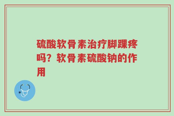 硫酸软骨素治疗脚踝疼吗?软骨素硫酸钠的作用-第1张图片-超越 硫酸软骨素治疗脚踝疼吗?软骨素硫酸钠的作用-第1张图片-超越