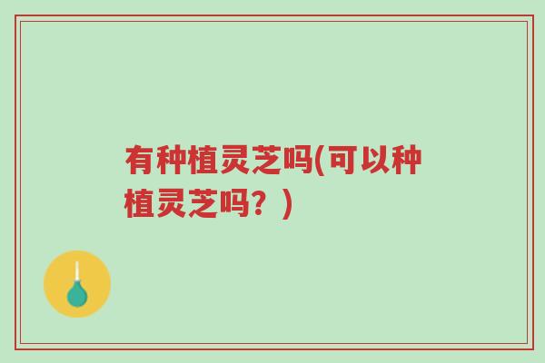 有种植灵芝吗(可以种植灵芝吗?)-第1张图片-超越 有种植灵芝吗(可以种植灵芝吗?)-第1张图片-超越