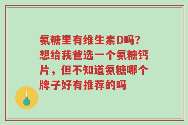 氨糖里有维生素D吗?想给我爸选一个氨糖钙片,但不知道氨糖哪个牌子好有推荐的吗-第1张图片-超越 氨糖里有维生素D吗?想给我爸选一个氨糖钙片,但不知道氨糖哪个牌子好有推荐的吗-第1张图片-超越