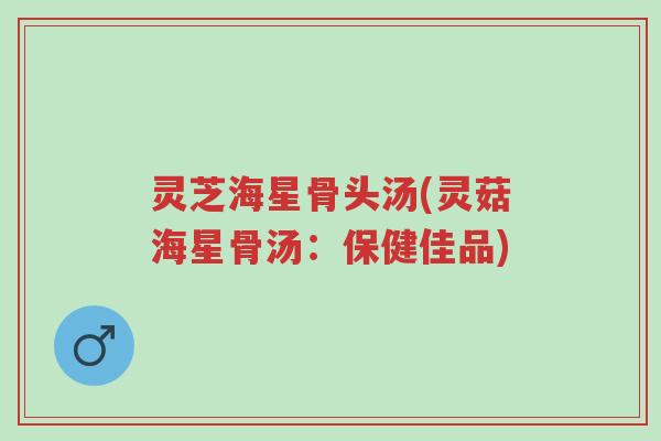 灵芝海星骨头汤(灵菇海星骨汤:保健佳品)-第1张图片-超越 灵芝海星骨头汤(灵菇海星骨汤:保健佳品)-第1张图片-超越