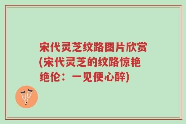 宋代灵芝纹路图片欣赏(宋代灵芝的纹路惊艳绝伦:一见便心醉)-第1张图片-超越 宋代灵芝纹路图片欣赏(宋代灵芝的纹路惊艳绝伦:一见便心醉)-第1张图片-超越