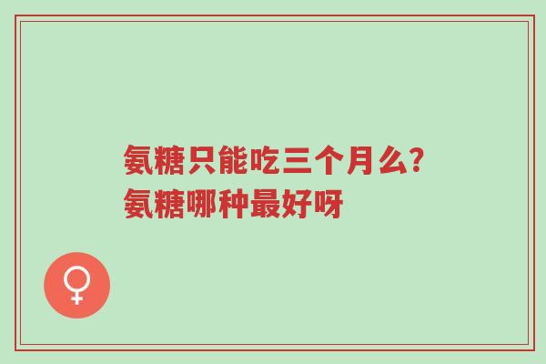 氨糖只能吃三个月么?氨糖哪种最好呀-第1张图片-超越 氨糖只能吃三个月么?氨糖哪种最好呀-第1张图片-超越