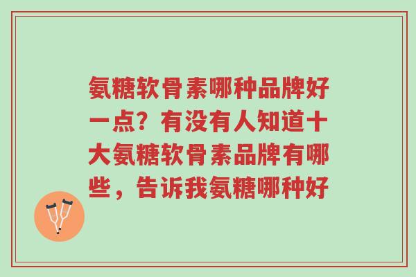 氨糖软骨素哪种品牌好一点?有没有人知道十大氨糖软骨素品牌有哪些,告诉我氨糖哪种好-第1张图片-超越 氨糖软骨素哪种品牌好一点?有没有人知道十大氨糖软骨素品牌有哪些,告诉我氨糖哪种好-第1张图片-超越