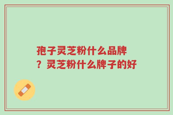 孢子灵芝粉什么品牌 ?灵芝粉什么牌子的好-第1张图片-超越 孢子灵芝粉什么品牌 ?灵芝粉什么牌子的好-第1张图片-超越