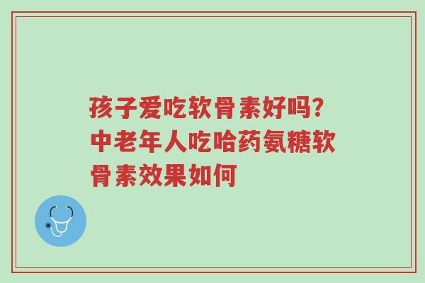 孩子爱吃软骨素好吗?中老年人吃哈药氨糖软骨素效果如何-第1张图片-超越 孩子爱吃软骨素好吗?中老年人吃哈药氨糖软骨素效果如何-第1张图片-超越
