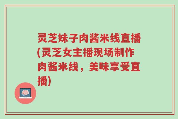 灵芝妹子肉酱米线直播(灵芝女主播现场制作肉酱米线,美味享受直播)-第1张图片-超越 灵芝妹子肉酱米线直播(灵芝女主播现场制作肉酱米线,美味享受直播)-第1张图片-超越
