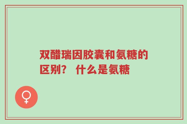 双醋瑞因胶囊和氨糖的区别? 什么是氨糖-第1张图片-超越 双醋瑞因胶囊和氨糖的区别? 什么是氨糖-第1张图片-超越