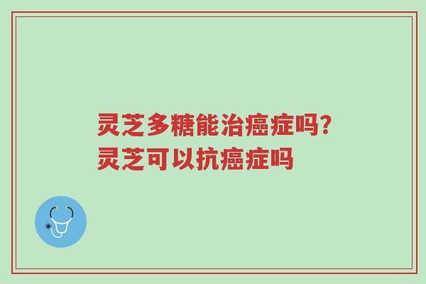 灵芝多糖能治癌症吗?灵芝可以抗癌症吗-第1张图片-超越 灵芝多糖能治癌症吗?灵芝可以抗癌症吗-第1张图片-超越