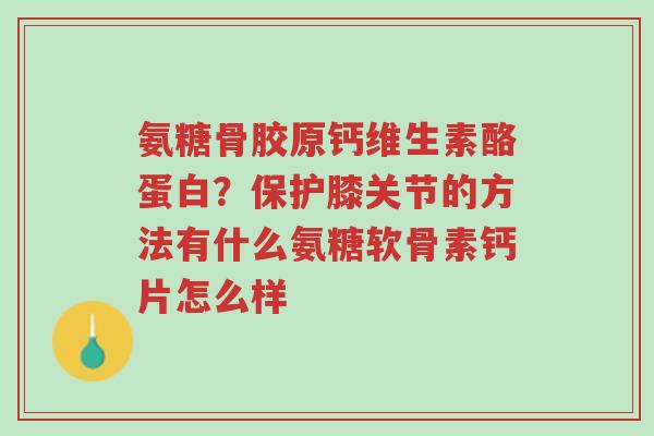氨糖骨胶原钙维生素酪蛋白?保护膝关节的方法有什么氨糖软骨素钙片怎么样-第1张图片-超越 氨糖骨胶原钙维生素酪蛋白?保护膝关节的方法有什么氨糖软骨素钙片怎么样-第1张图片-超越