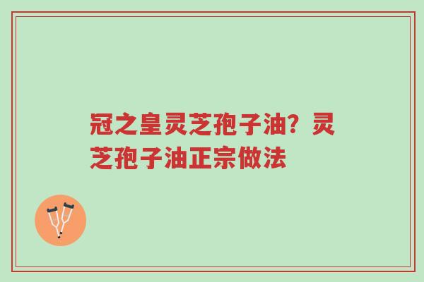 冠之皇灵芝孢子油?灵芝孢子油正宗做法-第1张图片-超越 冠之皇灵芝孢子油?灵芝孢子油正宗做法-第1张图片-超越