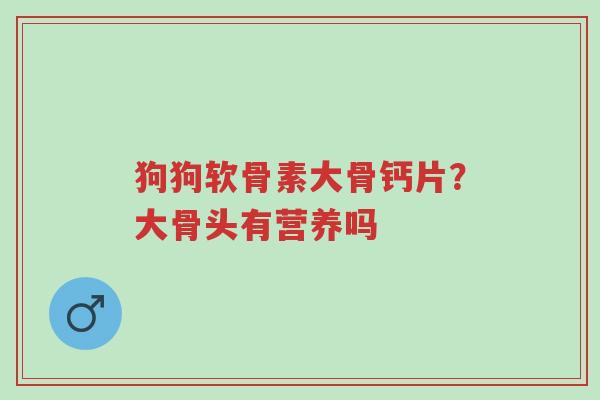 狗狗软骨素大骨钙片?大骨头有营养吗-第1张图片-超越 狗狗软骨素大骨钙片?大骨头有营养吗-第1张图片-超越