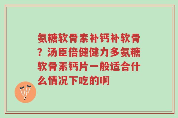 氨糖软骨素补钙补软骨?汤臣倍健健力多氨糖软骨素钙片一般适合什么情况下吃的啊-第1张图片-超越 氨糖软骨素补钙补软骨?汤臣倍健健力多氨糖软骨素钙片一般适合什么情况下吃的啊-第1张图片-超越