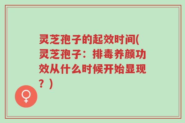 灵芝孢子的起效时间(灵芝孢子:排毒养颜功效从什么时候开始显现?)-第1张图片-超越 灵芝孢子的起效时间(灵芝孢子:排毒养颜功效从什么时候开始显现?)-第1张图片-超越