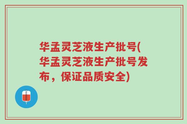华孟灵芝液生产批号(华孟灵芝液生产批号发布,保证品质安全)-第1张图片-超越 华孟灵芝液生产批号(华孟灵芝液生产批号发布,保证品质安全)-第1张图片-超越