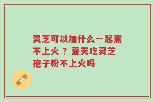 灵芝可以加什么一起煮不上火 ?夏天吃灵芝孢子粉不上火吗-第1张图片-超越 灵芝可以加什么一起煮不上火 ?夏天吃灵芝孢子粉不上火吗-第1张图片-超越