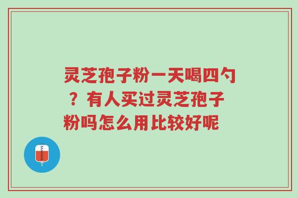灵芝孢子粉一天喝四勺 ?有人买过灵芝孢子粉吗怎么用比较好呢-第1张图片-超越 灵芝孢子粉一天喝四勺 ?有人买过灵芝孢子粉吗怎么用比较好呢-第1张图片-超越