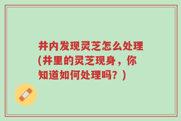 井内发现灵芝怎么处理(井里的灵芝现身,你知道如何处理吗?)-第1张图片-超越 井内发现灵芝怎么处理(井里的灵芝现身,你知道如何处理吗?)-第1张图片-超越