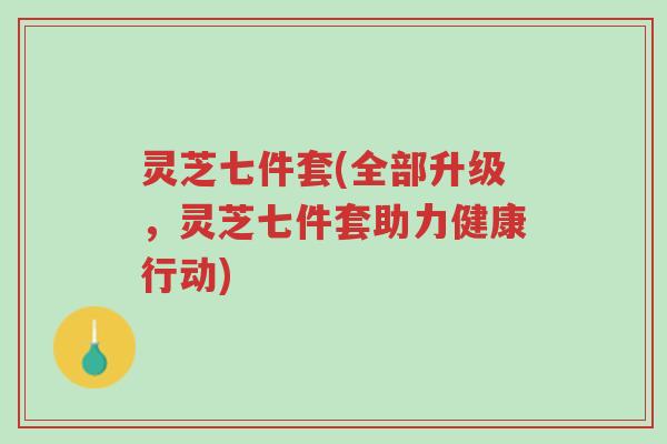 灵芝七件套(全部升级,灵芝七件套助力健康行动)-第1张图片-超越 灵芝七件套(全部升级,灵芝七件套助力健康行动)-第1张图片-超越