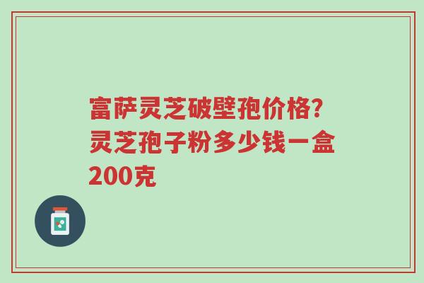 富萨灵芝破壁孢价格?灵芝孢子粉多少钱一盒200克-第1张图片-超越 富萨灵芝破壁孢价格?灵芝孢子粉多少钱一盒200克-第1张图片-超越