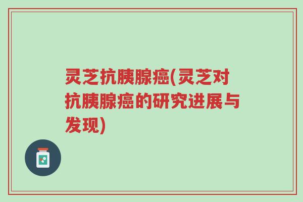 灵芝抗胰腺癌(灵芝对抗胰腺癌的研究进展与发现)-第1张图片-超越 灵芝抗胰腺癌(灵芝对抗胰腺癌的研究进展与发现)-第1张图片-超越