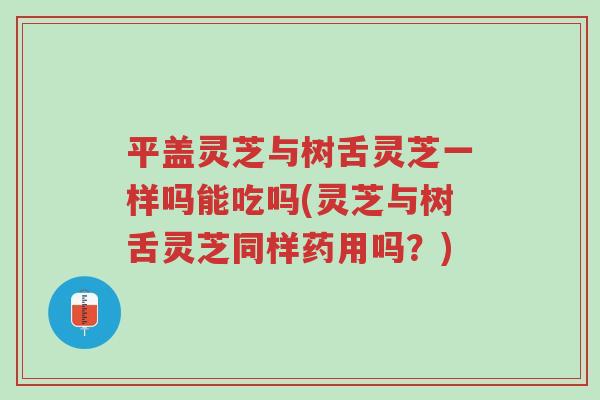 平盖灵芝与树舌灵芝一样吗能吃吗(灵芝与树舌灵芝同样药用吗？)-第1张图片-超越
